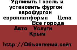 Удлинить Газель и установить фургон, еврофургон ( европлатформа ) › Цена ­ 30 000 - Все города Авто » Услуги   . Крым